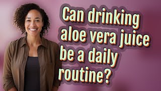 Can drinking aloe vera juice be a daily routine?