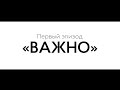 ВАЖНО Первый эпизод
