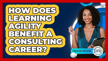 How Does Learning Agility Benefit A Consulting Career? - Consulting Career Hub