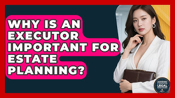 Why Is An Executor Important For Estate Planning? - Avoiding Common Legal Mistakes