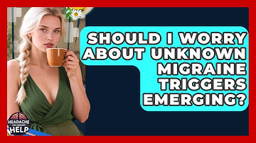 Should I Worry About Unknown Migraine Triggers Emerging? - Headache and Migraine Help