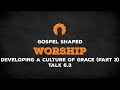 Developing a Culture of Grace (Part 3) | Gospel Shaped Worship | Talk 6.3