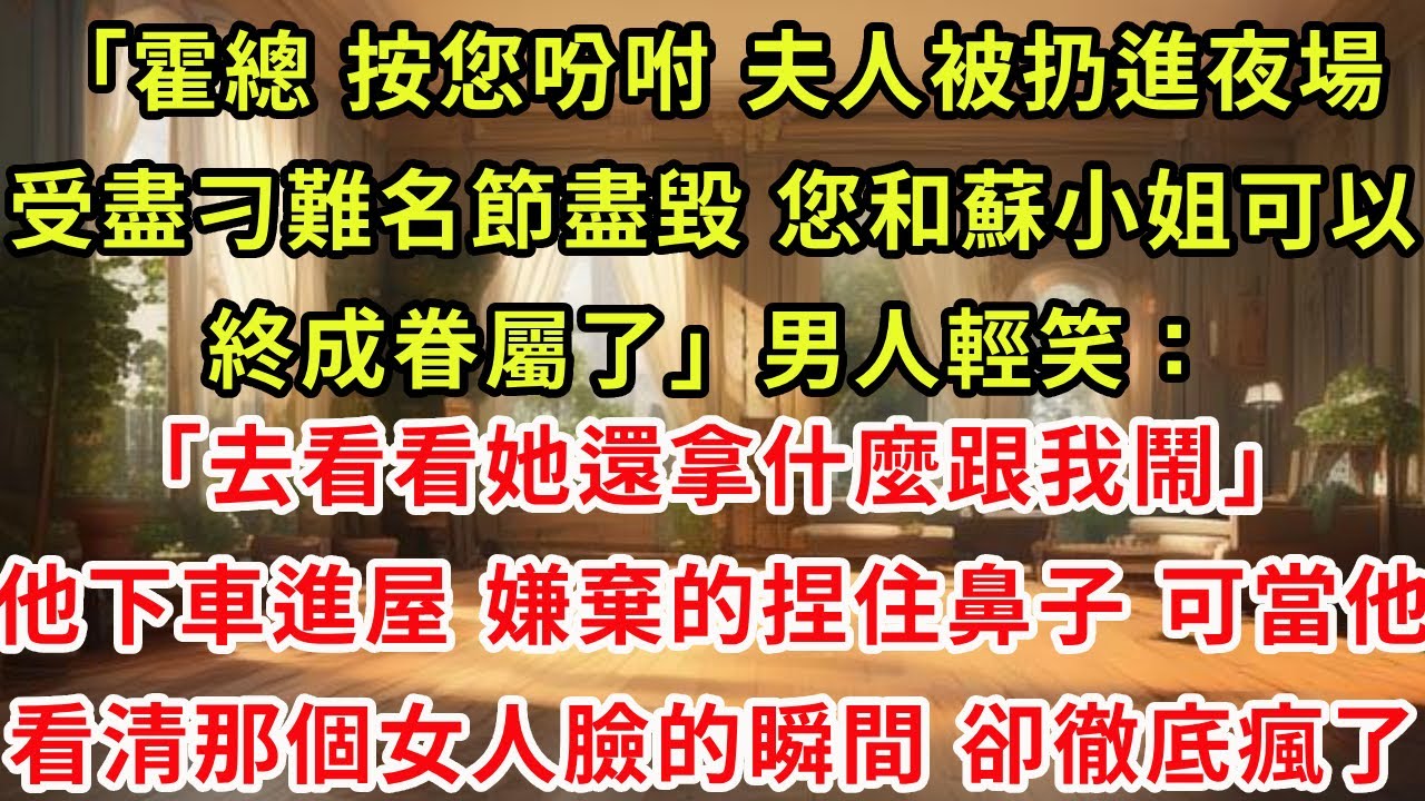 「霍總，按您吩咐，夫人被扔進夜場受盡刁難名節盡毀，您和蘇小姐可以終成眷屬了」男人輕笑「去看看她還拿什麼跟我鬧」他下車進屋，嫌棄的捏住鼻子。可當他看清那個女人臉的瞬間，卻徹底瘋了。#復仇 #爽文 #逆襲