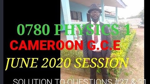 0780 PHYSICS 1 CAMEROON G.C.E JUNE 2020 SESSION; SOLUTION TO QUESTIONS #27 & 31