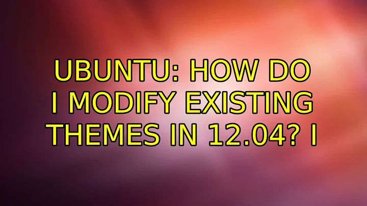 Ubuntu: How do I modify existing themes in 12.04? (3 Solutions!!)