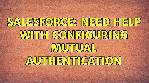 Salesforce: Need help with configuring Mutual Authentication