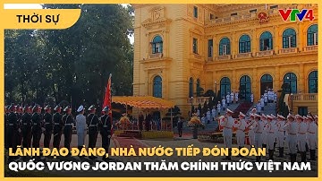 Lãnh đạo Đảng, Nhà nước đón tiếp đoàn Quốc Vương Jordan thăm chính thức Việt Nam| VTV4