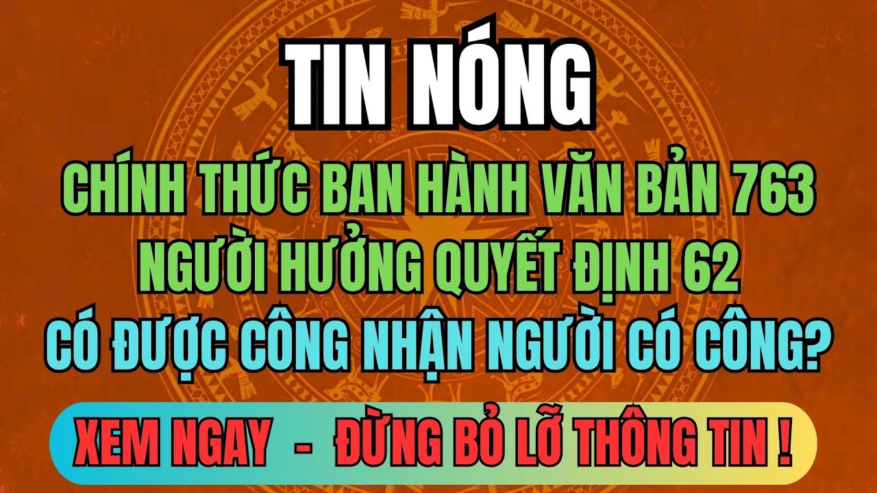 CHÍNH THỨC BAN HÀNH VĂN BẢN 763: Người Hưởng Quyết Định 62 Có Được Công Nhận Người Có Công?