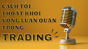 Tập 36: Cách Tôi Thoát Khỏi Vòng Luẩn Quẩn Trong Trading