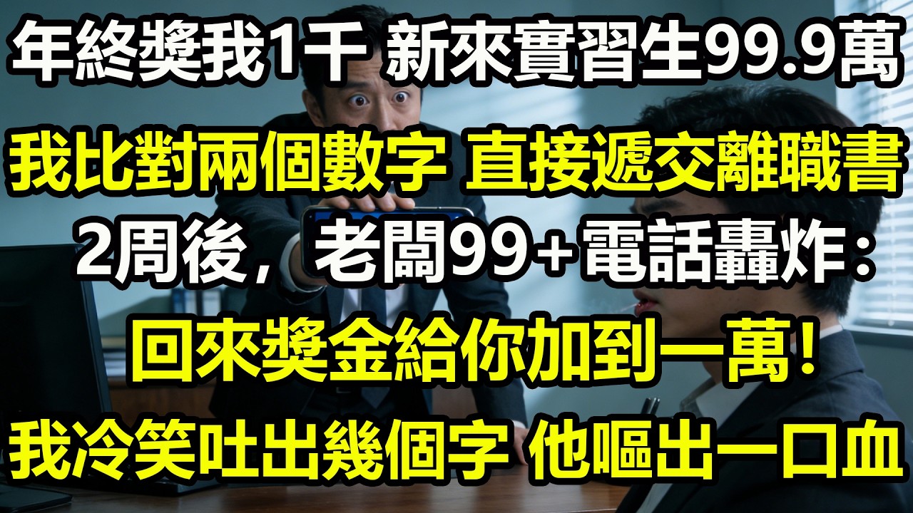 年終獎我1千，新來實習生99.9萬。我比對兩個數字，直接遞交離職書。2周後，老闆99+電話轟炸：回來獎金給你加到一萬！我冷笑吐出幾個字，他嘔出一口血