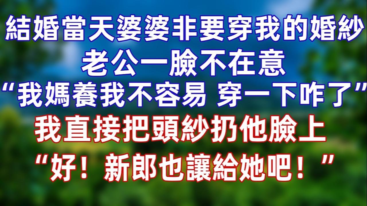 结婚当天婆婆非要穿我的婚纱，老公一脸不在意“我妈养我长大不容易，穿一下咋了”我气笑了，好一幅母慈子孝的场面，我直接把头纱扔他脸上“好！新郎也让给她吧！”