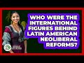 Who Were The International Figures Behind Latin American Neoliberal Reforms?