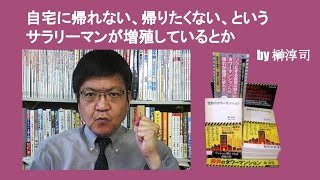 自宅に帰れない、帰りたくない、というサラリーマンが増殖しているとか　by 榊淳司