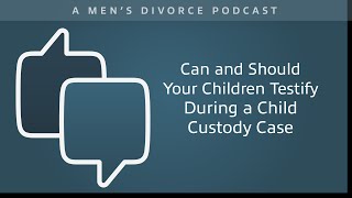 Can and Should Your Children Testify During a Child Custody Case? - Men's Divorce Podcast