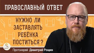 НУЖНО ЛИ ЗАСТАВЛЯТЬ РЕБЁНКА ПОСТИТЬСЯ ?  Протоиерей Дмитрий Рощин