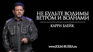 НЕ БУДЬТЕ ВОДИМЫ ВЕТРОМ И ВОЛНАМИ | КАРРИ БЛЕЙК