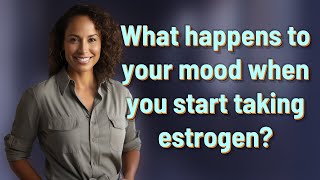 What happens to your mood when you start taking estrogen?