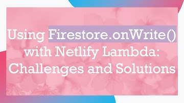 Using Firestore.onWrite() with Netlify Lambda: Challenges and Solutions