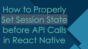 How to Properly Set Session State before API Calls in React Native
