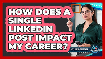How Does A Single LinkedIn Post Impact My Career? - Get Linked Together