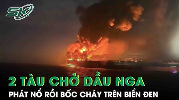 Hai tàu chở dầu Nga phát nổ bí ẩn rồi bốc cháy trên Biển Đen, nghi do trúng thủy lôi