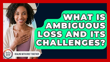 What Is Ambiguous Loss And Its Challenges? - Dealing With Grief Together