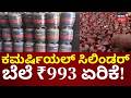 Commercial LPG Hiked by ₹993 Overnight! | ಈಗ ಒಂದು ಸಿಲಿಂಡರ್‌ ಬೆಲೆ 3071 ರೂಪಾಯಿ