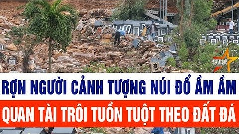 Vấn đề nổi bật: Rợn người cảnh tượng núi đổ ầm ầm, nguy cơ quan tài trôi tuồn tuột theo đất đá