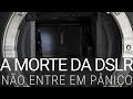 A inevitável morte da DSLR. Não entre em pânico, ainda...