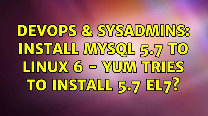 DevOps & SysAdmins: Install mysql 5.7 to linux 6 - yum tries to install 5.7 el7?