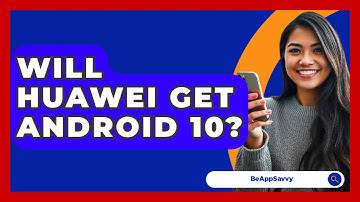 Will Huawei Get Android 10? - Be App Savvy