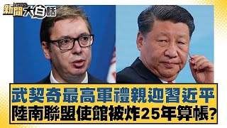 武契奇最高軍禮親迎習近平 陸南聯盟使館被炸25年算帳？ 新聞大白話 20240508