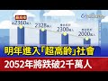 明年進入「超高齡」社會 2052年將跌破2千萬人