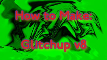 How to make Glitchup v8 (Changed Again)