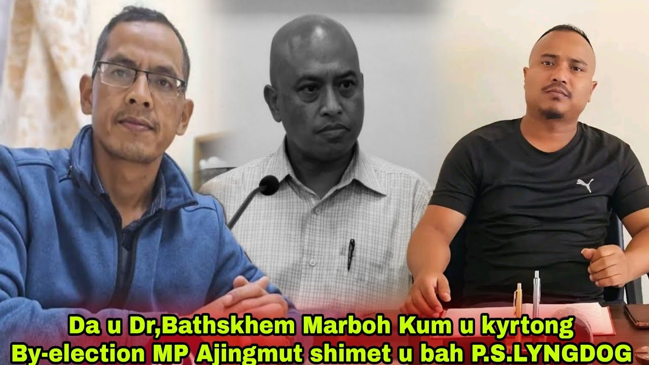 Da u Dr,Bathskhem Marboh Kum u kyrtong By-election MP Ajingmut shimet u bah P.S.LYNGDOG sngap.??? 