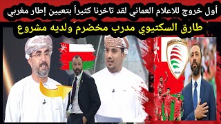 أول خروج للاعلام العماني لقد تاخرنا كثيرا بتعيين إطار مغربي طارق السكتيوي مدرب مخضرم ولديه مشروع