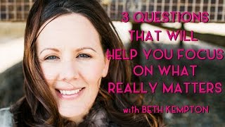 3 Questions That Will Help You Focus On What Really Matters - Beth Kempton
