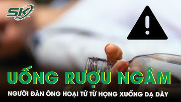 Rát họng sau chén rượu ngâm, người đàn ông hoại tử từ họng xuống dạ dày | SKĐS