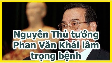 Nguyên Thủ tướng Phan Văn Khải lâm trọng bệnh