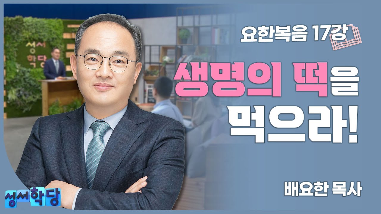 성서학당 배요한 목사 요한복음 17강 '생명의 떡을 먹으라!'