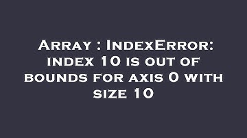 Array : IndexError: index 10 is out of bounds for axis 0 with size 10