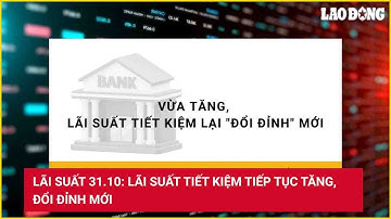 Lãi suất 31.10: Lãi suất tiết kiệm tiếp tục tăng, đổi đỉnh mới | Báo Lao Động