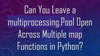 Can You Leave a multiprocessing.Pool Open Across Multiple map Functions in Python?