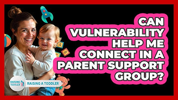 Can Vulnerability Help Me Connect In A Parent Support Group? - Raising A Toddler