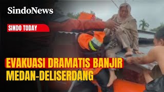 Evakuasi Dramatis Banjir Medan–Deliserdang, Bayi hingga Lansia Diselamatkan | Sindo Today | 28/11
