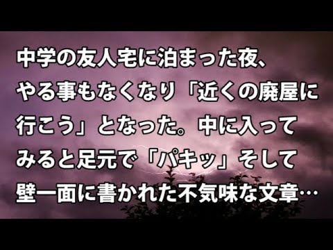 【修羅場　衝撃】中学の友人宅に泊まった夜、やる事もなくなり「近くの廃屋に行こう」となった。中に入ってみると足元で「パキッ」そして壁一面に書かれた不気味な文章…【修羅場・衝撃体験をお送りします】