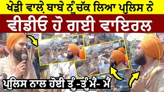 Kheri Wala Baba ਨੂੰ ਚੱਕ ਲਿਆ ਪੁਲਿਸ ਨੇ | ਪੁਲਿਸ ਨਾਲ ਹੋਈ ਤੂੰ -ਤੂੰ ਮੈਂ- ਮੈਂ | Kheri Wala Baba