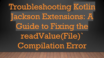 Troubleshooting Kotlin Jackson Extensions: A Guide to Fixing the readValue(File)` Compilation Error