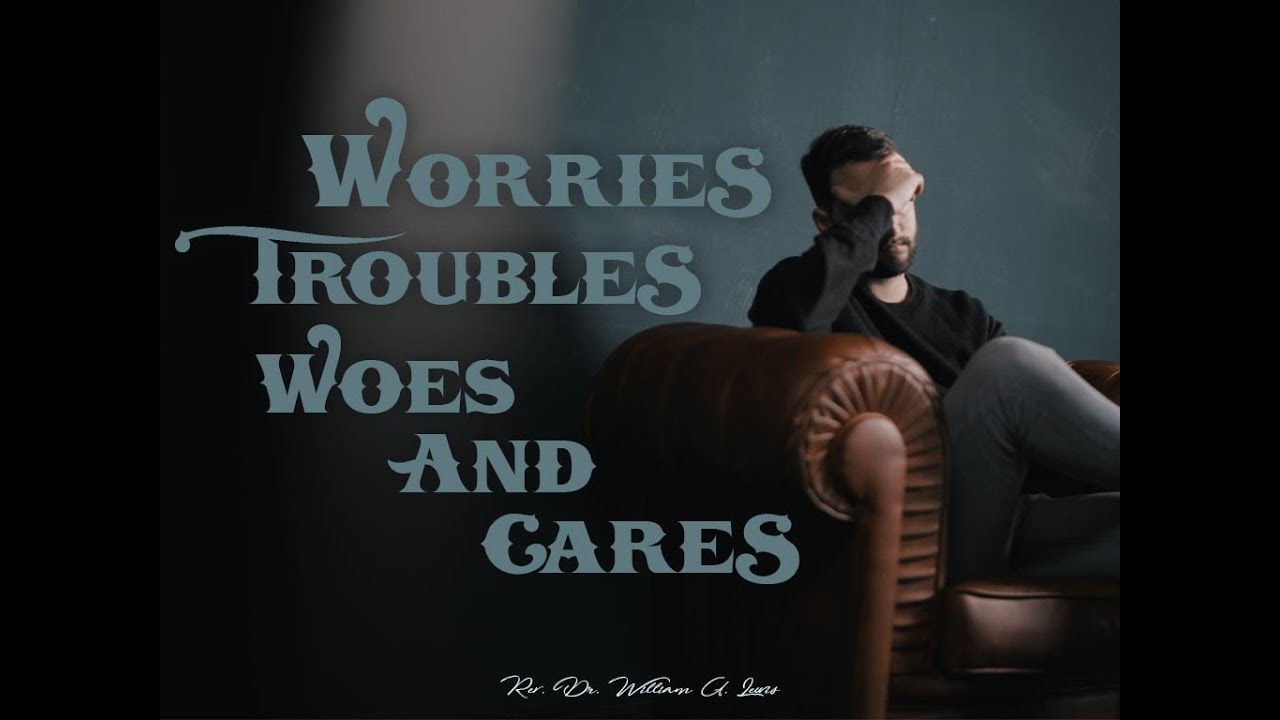 Worries, Troubles, Woes, and Cares 09 03 17 Sermon Only