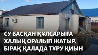 Су басқан Құлсарыға халық оралып жатыр. Бірақ қалада тұру қиын